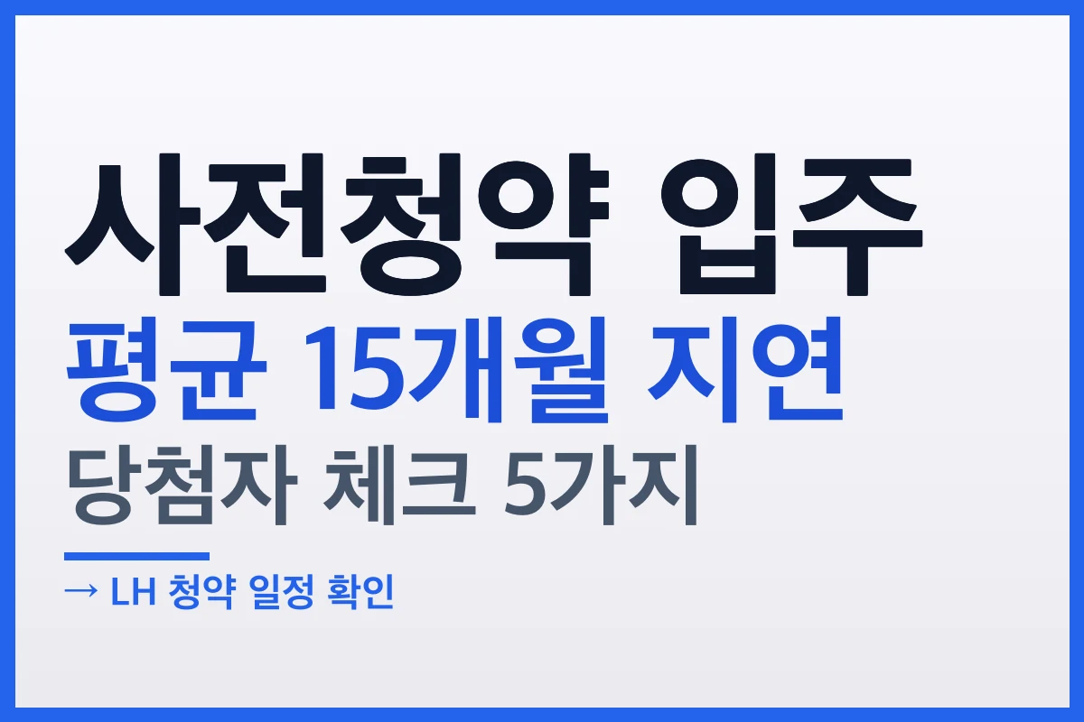 사전청약 입주 평균 15개월 지연, 당첨자가 지금 확인할 5가지